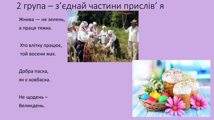 Жнива — не зелень, а праця тяжка.  Хто влітку працює,  той восени має. Добра паска, як є ковбаска. Не щодень – Великдень. 2 група – з’єднай частини прислів’ я