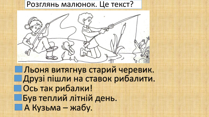 Розглянь малюнок. Це текст?Льоня витягнув старий черевик. Друзі пішли на ставок рибалити. Ось так рибалки!Був теплий літній день. А Кузьма – жабу.