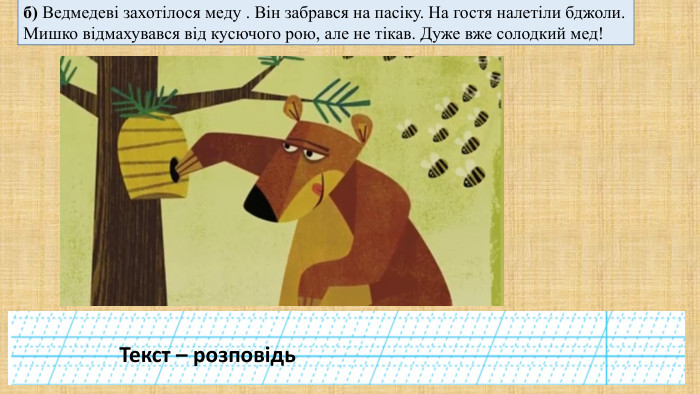 б) Ведмедеві захотілося меду . Він забрався на пасіку. На гостя налетіли бджоли. Мишко відмахувався від кусючого рою, але не тікав. Дуже вже солодкий мед!Текст – розповідь