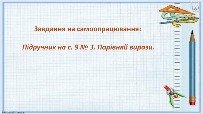  Завдання на самоопрацювання: Підручник на с. 9 № 3. Порівняй вирази.
