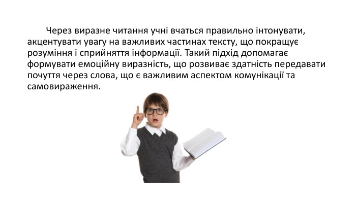  Через виразне читання учні вчаться правильно інтонувати, акцентувати увагу на важливих частинах тексту, що покращує розуміння і сприйняття інформації. Такий підхід допомагає формувати емоційну виразність, що розвиває здатність передавати почуття через слова, що є важливим аспектом комунікації та самовираження. 