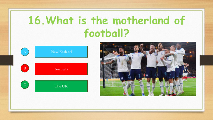 16. What is the motherland of football?ABCNew Zealand. Australia. The UK