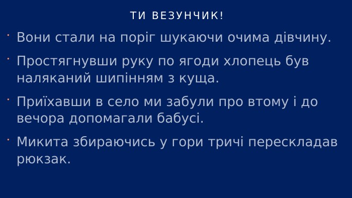 Ти везунчик!Вони стали на поріг шукаючи очима дівчину. Простягнувши руку по ягоди хлопець був наляканий шипінням з куща. Приїхавши в село ми забули про втому і до вечора допомагали бабусі. Микита збираючись у гори тричі перескладав рюкзак.