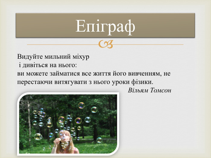 Епіграф. Видуйте мильний міхур і дивіться на нього: ви можете займатися все життя його вивченням, не перестаючи витягувати з нього уроки фізики. Вільям Томсон