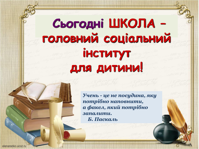  Сьогодні ШКОЛА – головний соціальний інститут для дитини!Учень - це не посудина, яку потрібно наповнити,а факел, який потрібно запалити.    Б. Паскаль