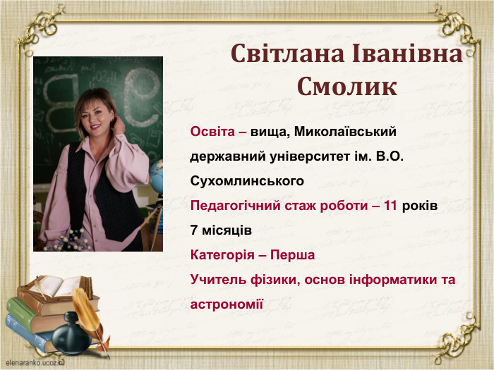 Світлана Іванівна Смолик. Освіта – вища, Миколаївський державний університет ім. В. О. Сухомлинського. Педагогічний стаж роботи – 11 років 7 місяців. Категорія – Перша. Учитель фізики, основ інформатики та астрономії
