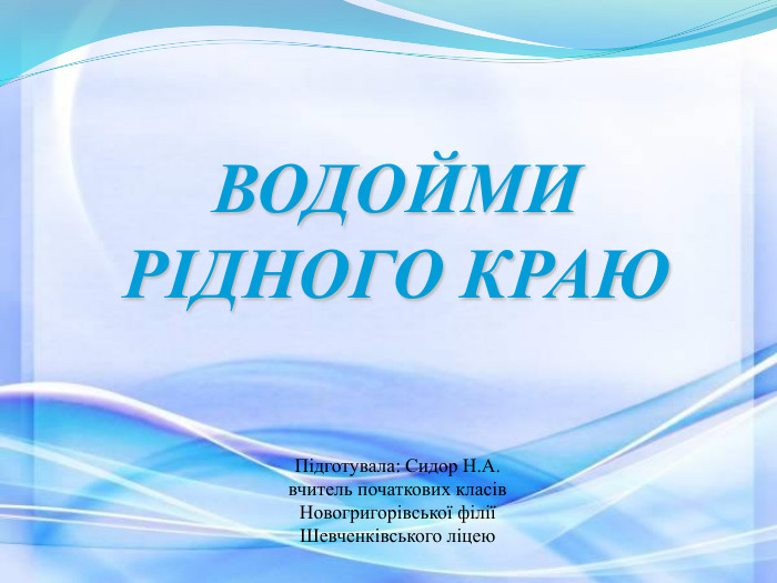 ВОДОЙМИ  РІДНОГО КРАЮ             Підготувала: Сидор Н.А.  вчитель початкових класів  Новогригорівської філії  Шевченківського ліцею 