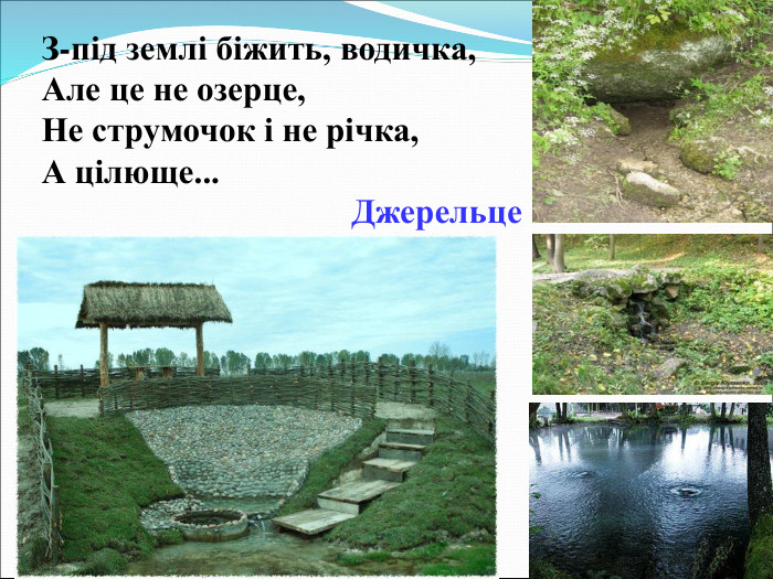 З-під землі біжить, водичка, Але це не озерце, Не струмочок і не річка, А цілюще... Джерельце  