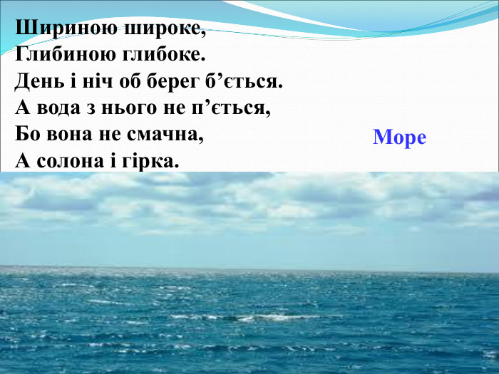 Шириною широке, Глибиною глибоке. День і ніч об берег б’ється. А вода з нього не п’ється, Бо вона не смачна, А солона і гірка. Море  