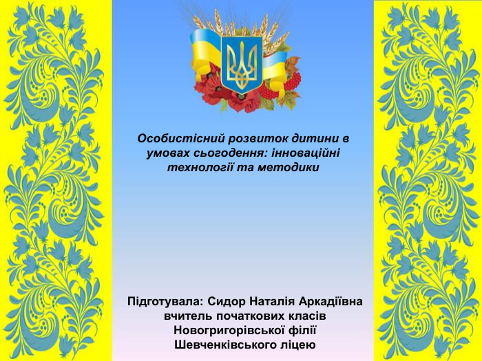 Підготувала: Сидор Наталія Аркадіївна    вчитель початкових класів Новогригорівської філії Шевченківського ліцею   Особистісний розвиток дитини в умовах сьогодення: інноваційні технології та методики  