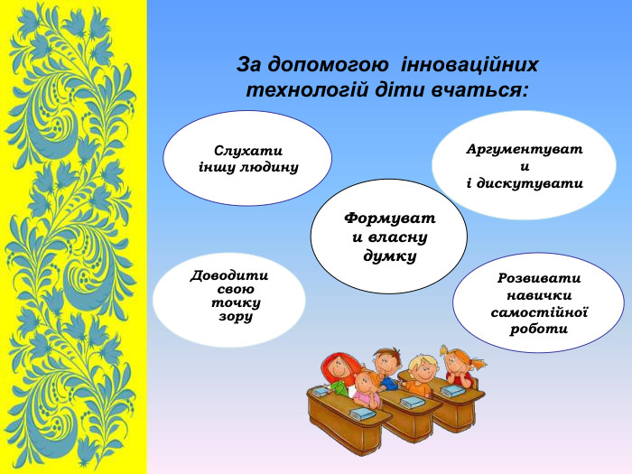За допомогою  інноваційних технологій діти вчаться:  Слухати іншу людину Доводити свою точку зору Аргументувати  і дискутувати Розвивати навички самостійної роботи Формувати власну думку 
