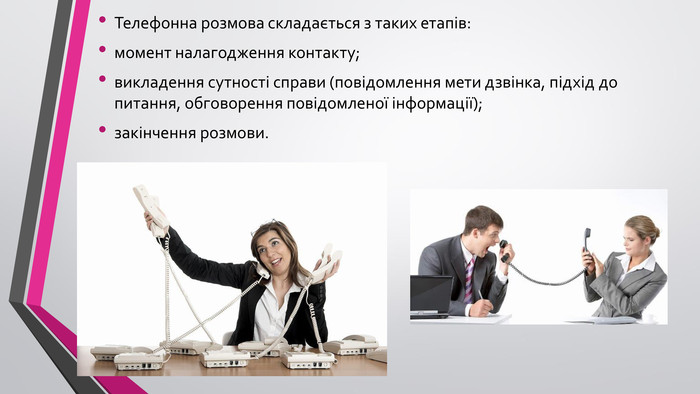 Телефонна розмова складається з таких етапів:момент налагодження контакту;викладення сутності справи (повідомлення мети дзвінка, підхід до питання, обговорення повідомленої інформації);закінчення розмови.