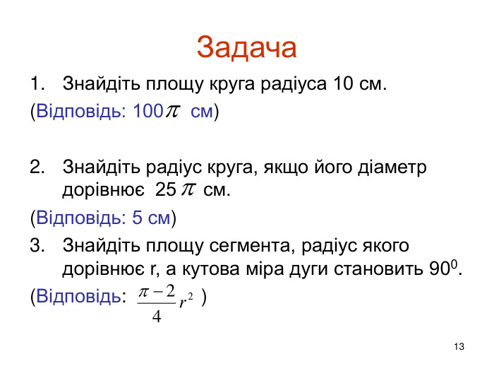 13 Задача. Знайдіть площу круга радіуса 10 см.(Відповідь: 100 см)Знайдіть радіус круга, якщо його діаметр дорівнює 25 см.(Відповідь: 5 см)Знайдіть площу сегмента, радіус якого дорівнює r, а кутова міра дуги становить 900.(Відповідь: )
