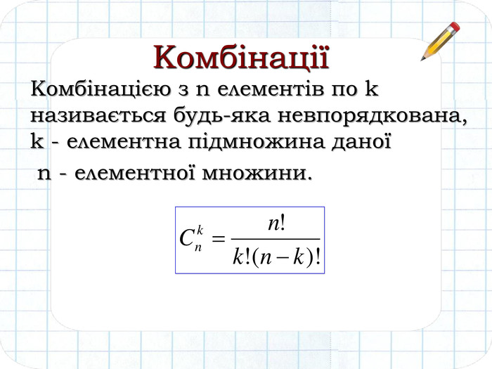 Комбінацією з n елементів по k називається будь-яка невпорядкована, k - елементна підмножина даної n - елементної множини. Комбінації