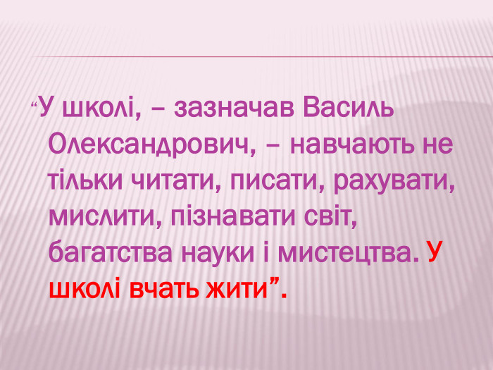 “У школі, – зазначав Василь Олександрович, – навчають не тільки читати, писати, рахувати, мислити, пізнавати світ, багатства науки і мистецтва. У школі вчать жити”.