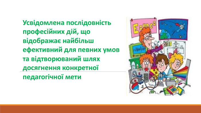 Усвідомлена послідовність професійних дій, що відображає найбільш ефективний для певних умовта відтворюваний шлях досягнення конкретної педагогічної мети