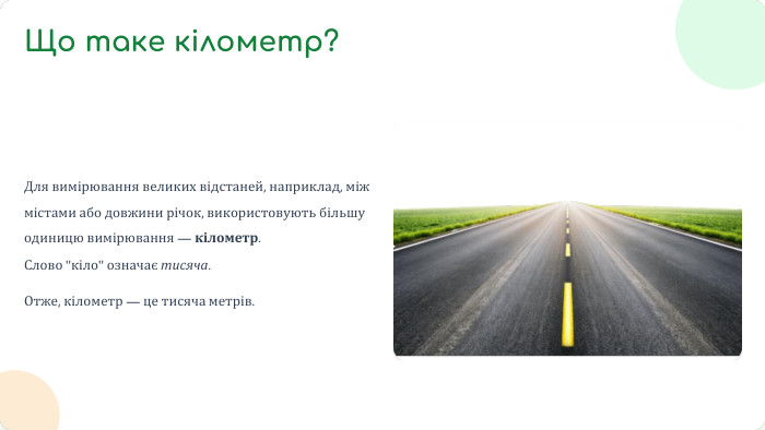 Для вимірювання великих відстаней, наприклад, між містами або довжини річок, використовують більшу одиницю вимірювання — кілометр. Слово 
