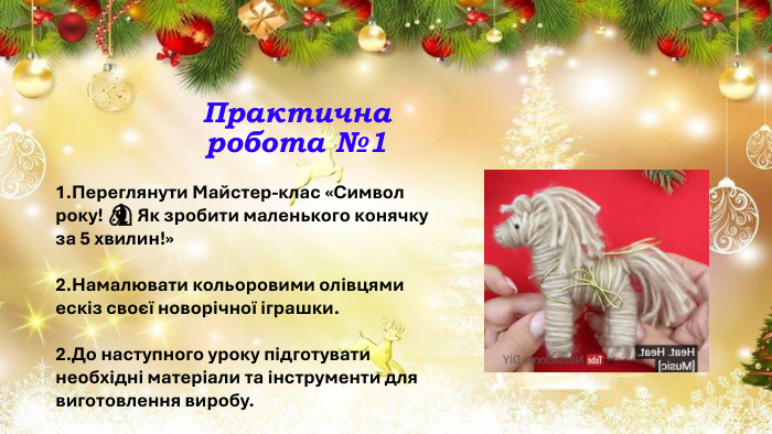 Практична робота №11. Переглянути Майстер-клас «Символ року! 🐴 Як зробити маленького конячку за 5 хвилин!»2. Намалювати кольоровими олівцями ескіз своєї новорічної іграшки. 2. До наступного уроку підготувати необхідні матеріали та інструменти для виготовлення виробу.