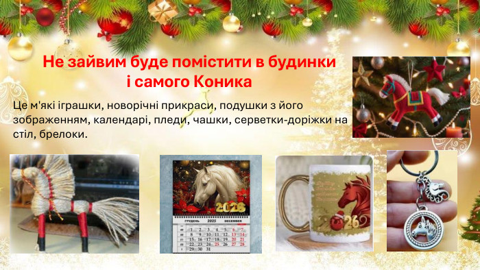 Не зайвим буде помістити в будинки і самого Коника Це м'які іграшки, новорічні прикраси, подушки з його зображенням, календарі, пледи, чашки, серветки-доріжки на стіл, брелоки.