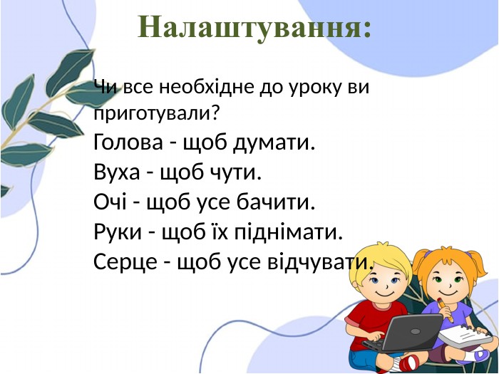 Налаштування: Чи все необхідне до уроку ви приготували?Голова - щоб думати. Вуха - щоб чути. Очі - щоб усе бачити. Руки - щоб їх піднімати. Серце - щоб усе відчувати.