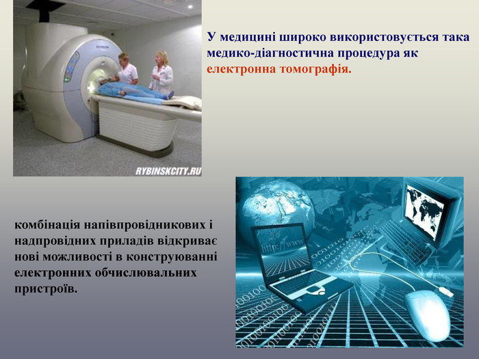 У медицині широко використовується така медико-діагностична процедура як електронна томографія.  комбінація напівпровідникових і надпровідних приладів відкриває нові можливості в конструюванні електронних обчислювальних пристроїв.  