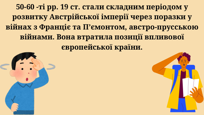 50-60 -ті рр. 19 ст. стали складним періодом у розвитку Австрійської імперії через поразки у війнах з Франціє та П’ємонтом, австро-прусською війнами. Вона втратила позиції впливової європейської країни. 