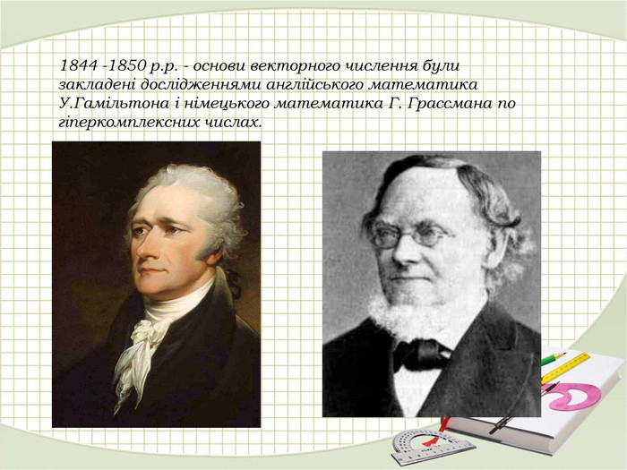 1844 -1850 р.р. - основи векторного числення були закладені дослідженнями англійського математика У.Гамільтона і німецького математика Г. Грассмана по гіперкомплексних числах.