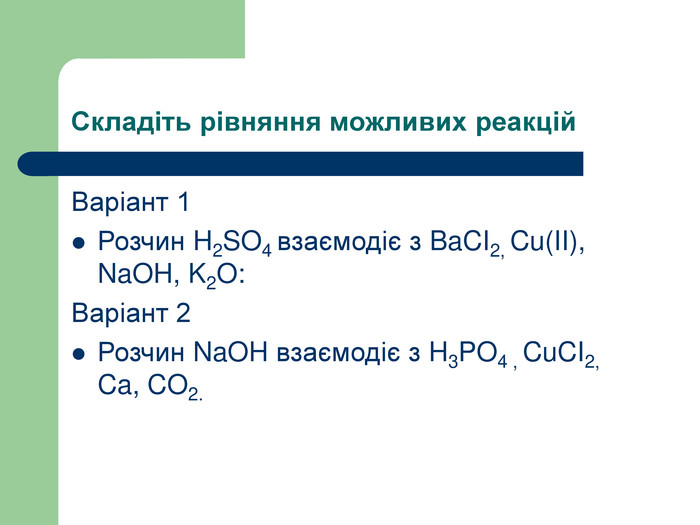 Складіть рівняння можливих реакцій Варіант 1 Розчин H2SO4 взаємодіє з BaCI2, Cu(II), NaOH, K2O: Варіант 2 Розчин NaOH взаємодіє з H3PO4 , CuCI2, Ca, CO2.   