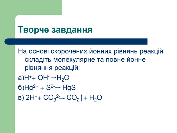 Творче завдання На основі скорочених йонних рівнянь реакцій складіть молекулярне та повне йонне рівняння реакцій: а)H++ OH-    H2O б)Hg2+ + S2-      HgS в) 2H++ СO32-     CO2  + H2O  