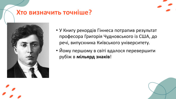 Хто визначить точніше?У Книгу рекордів Гіннеса потрапив результат професора Григорія Чудновського із США, до речі, випускника Київського університету. Йому першому в світі вдалося перевершити рубіж в мільярд знаків! 