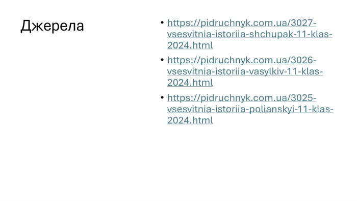 Джерела https://pidruchnyk.com.ua/3027-vsesvitnia-istoriia-shchupak-11-klas-2024.htmlhttps://pidruchnyk.com.ua/3026-vsesvitnia-istoriia-vasylkiv-11-klas-2024.html https://pidruchnyk.com.ua/3025-vsesvitnia-istoriia-polianskyi-11-klas-2024.html 