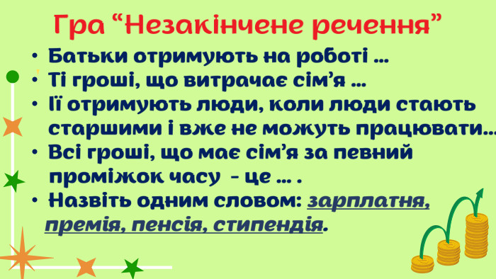  Батьки отримують на роботі … Ті гроші, що витрачає сім’я …Її отримують люди, коли люди стають старшими і вже не можуть працювати... Всі гроші, що має сім’я за певний проміжок часу - це … . Назвіть одним словом: зарплатня, премія, пенсія, стипендія. Гра “Незакінчене речення”
