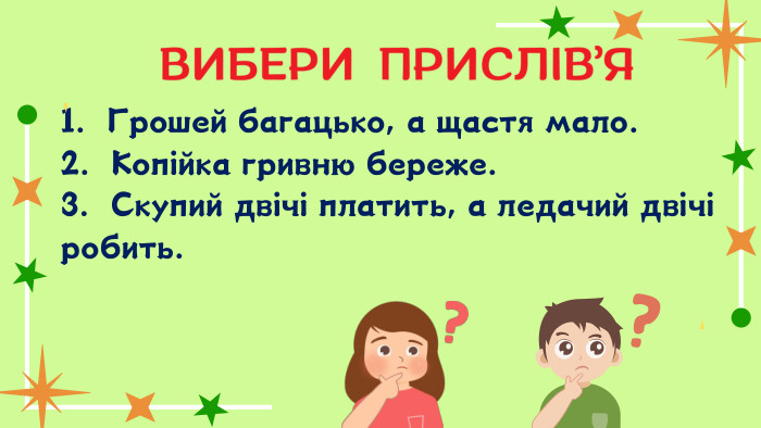 1. Грошей багацько, а щастя мало.2. Копійка гривню береже. 3. Скупий двічі платить, а ледачий двічі робить. ВИБЕРИ ПРИСЛІВ’Я