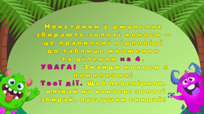 Монстрики у джунглях збирають золоті кокоси — це правильні відповіді до таблиць множення та ділення на 4. УВАГА! Знайди кокоси з помилками!Твої дії. Щоб перевірити, клікай на кокоси: золоті збирай, пустушки скидай! 