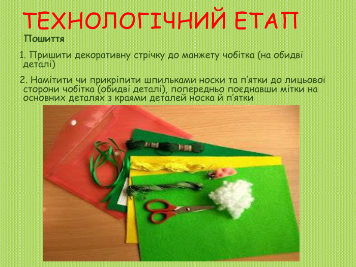 Технологічний етап. Пошиття1. Пришити декоративну стрічку до манжету чобітка (на обидві деталі)2. Намітити чи прикріпити шпильками носки та п’ятки до лицьової сторони чобітка (обидві деталі), попередньо поєднавши мітки на основних деталях з краями деталей носка й п’ятки