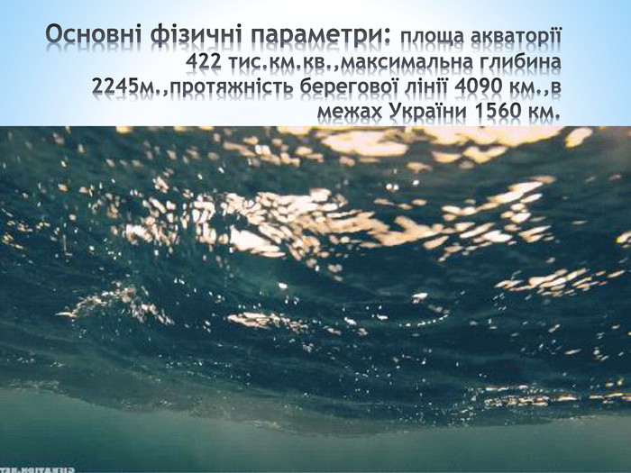 Основні фізичні параметри: площа акваторії 422 тис.км.кв.,максимальна глибина 2245м.,протяжність берегової лінії 4090 км.,в межах України 1560 км.
