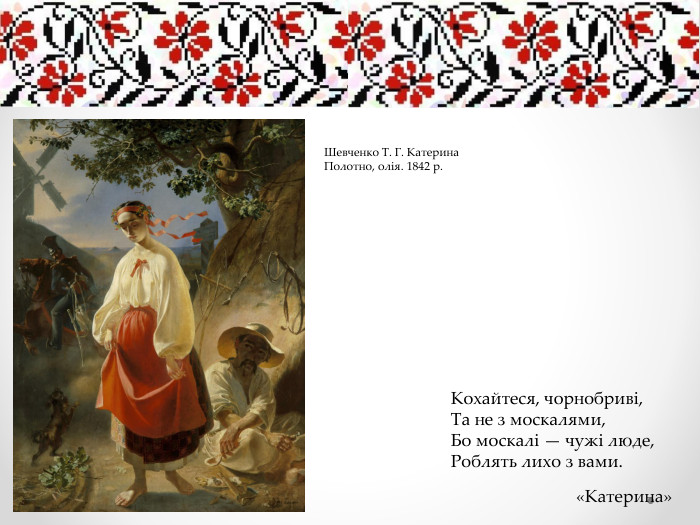 Кохайтеся, чорнобриві,Та не з москалями,Бо москалі — чужі люде,Роблять лихо з вами.«Катерина»Шевченко Т. Г. Катерина. Полотно, олія. 1842 р.
