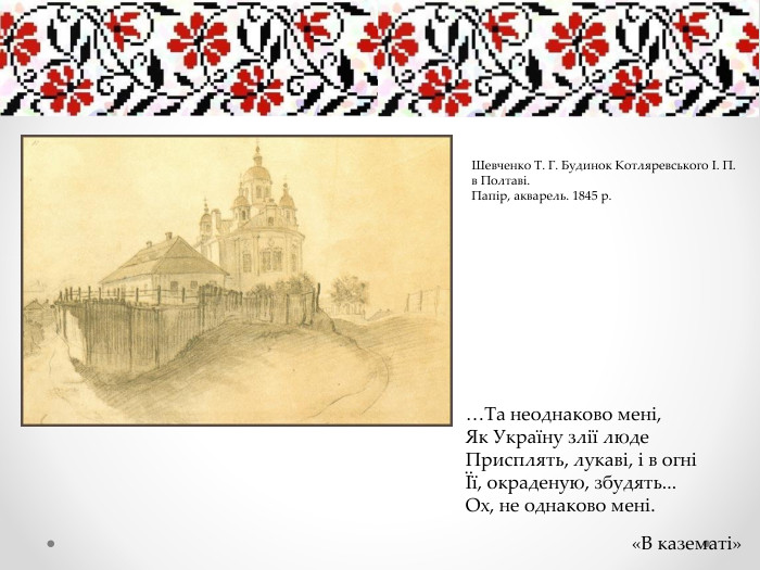 Шевченко Т. Г. Будинок Котляревського І. П. в Полтаві. Папір, акварель. 1845 р.…Та неоднаково мені,Як Україну злії люде. Присплять, лукаві, і в огніЇї, окраденую, збудять... Ох, не однаково мені.«В казематі»