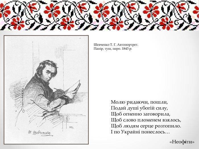 Шевченко Т. Г. Автопортрет. Папір, туш, перо. 1843 р. Молю ридаючи, пошли,Подай душі убогій силу,Щоб огненно заговорила,Щоб слово пломенем взялось,Щоб людям серце розтопило.І по Украйні понеслось…«Неофіти»