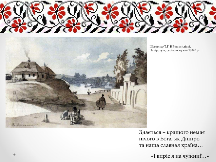 Здається – кращого немає нічого в Бога, як Дніпро та наша славная країна…«І виріс я на чужині…»Шевченко Т. Г. В Решетилівці. Папір, туш, сепія, акварель 18345 р. 