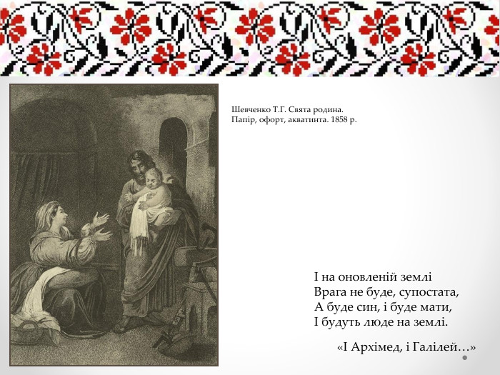 І на оновленій земліВрага не буде, супостата,А буде син, і буде мати,І будуть люде на землі.«І Архімед, і Галілей…»Шевченко Т. Г. Свята родина. Папір, офорт, акватинта. 1858 р.
