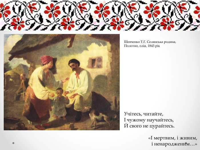 Учітесь, читайте,І чужому научайтесь,Й свого не цурайтесь.«І мертвим, і живим, і ненародженим…»Шевченко Т. Г. Селянська родина, Полотно, олія, 1843 рік