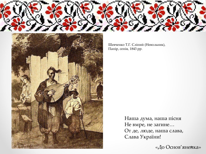 Наша дума, наша пісня. Не вмре, не загине…От де, люде, наша слава,Слава України!«До Основ’яненка»Шевченко Т. Г. Сліпий (Невольник), Папір, сепія, 1843 рр.