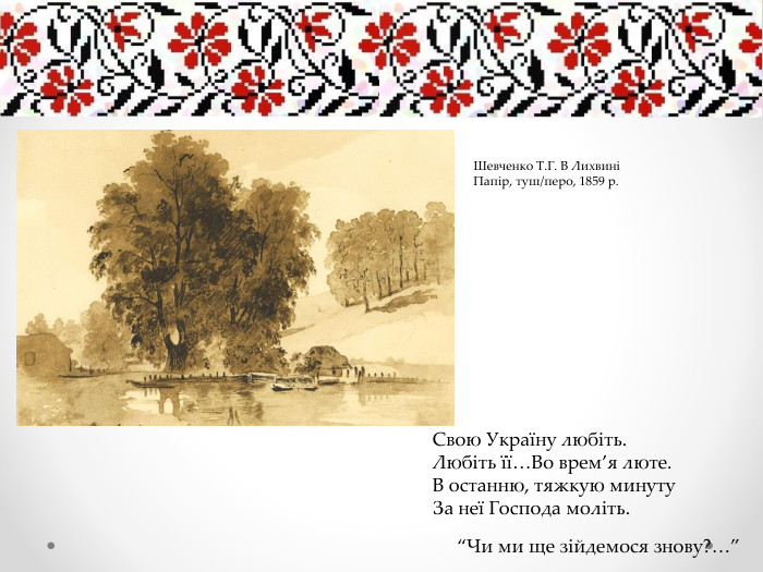 Свою Україну любіть. Любіть її…Во врем’я люте. В останню, тяжкую минуту. За неї Господа моліть.“Чи ми ще зійдемося знову?…”Шевченко Т. Г. В ЛихвиніПапір, туш/перо, 1859 р.
