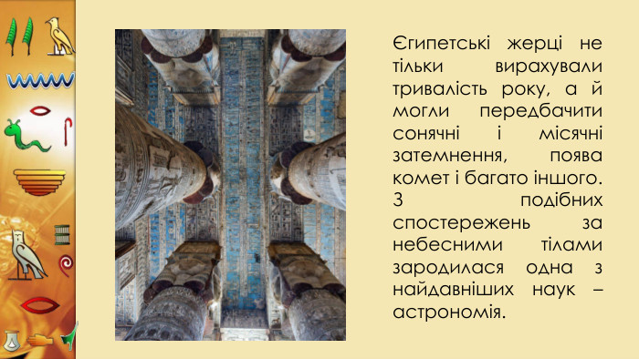 Єгипетські жерці не тільки вирахували тривалість року, а й могли передбачити сонячні і місячні затемнення, поява комет і багато іншого. З подібних спостережень за небесними тілами зародилася одна з найдавніших наук – астрономія.