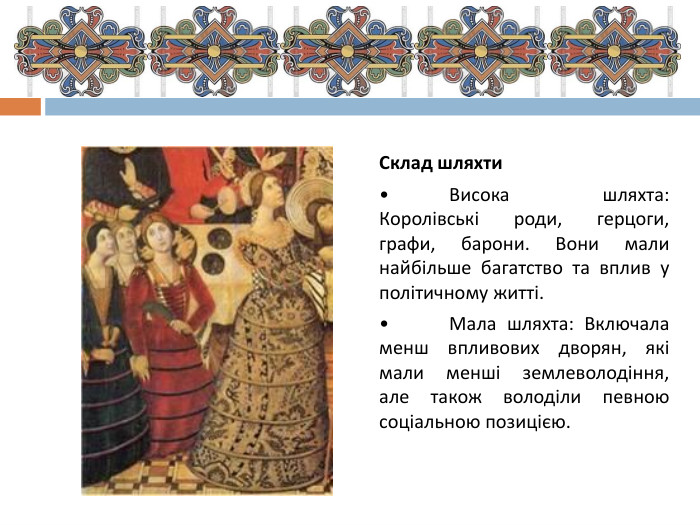 Склад шляхти•	Висока шляхта: Королівські роди, герцоги, графи, барони. Вони мали найбільше багатство та вплив у політичному житті.•	Мала шляхта: Включала менш впливових дворян, які мали менші землеволодіння, але також володіли певною соціальною позицією.