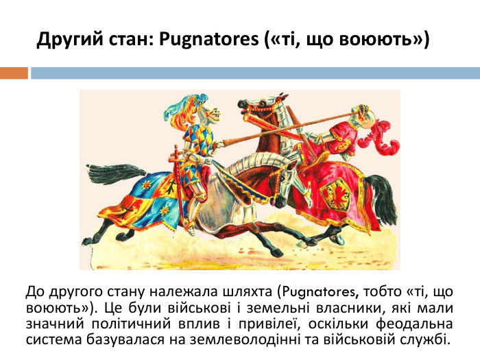 Другий стан: Pugnatores («ті, що воюють»)До другого стану належала шляхта (Pugnatores, тобто «ті, що воюють»). Це були військові і земельні власники, які мали значний політичний вплив і привілеї, оскільки феодальна система базувалася на землеволодінні та військовій службі.
