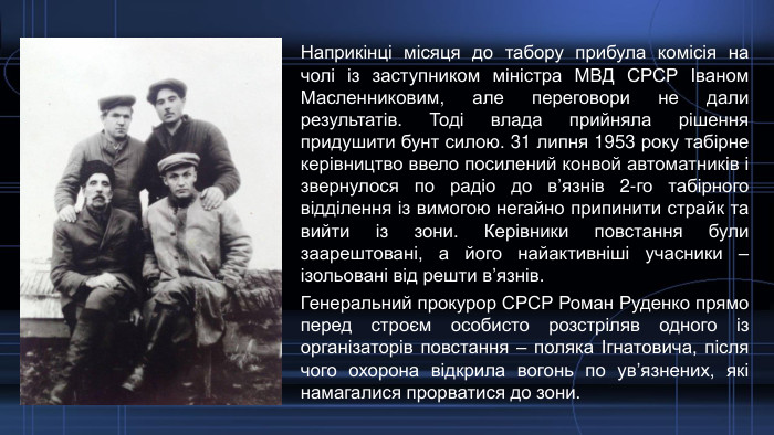 Наприкінці місяця до табору прибула комісія на чолі із заступником міністра МВД СРСР Іваном Масленниковим, але переговори не дали результатів. Тоді влада прийняла рішення придушити бунт силою. 31 липня 1953 року табірне керівництво ввело посилений конвой автоматників і звернулося по радіо до в’язнів 2-го табірного відділення із вимогою негайно припинити страйк та вийти із зони. Керівники повстання були заарештовані, а його найактивніші учасники – ізольовані від решти в’язнів. Генеральний прокурор СРСР Роман Руденко прямо перед строєм особисто розстріляв одного із організаторів повстання – поляка Ігнатовича, після чого охорона відкрила вогонь по ув’язнених, які намагалися прорватися до зони. 