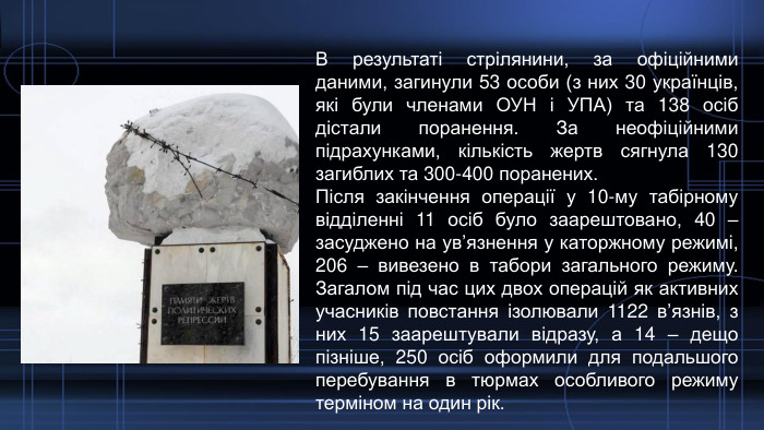 В результаті стрілянини, за офіційними даними, загинули 53 особи (з них 30 українців, які були членами ОУН і УПА) та 138 осіб дістали поранення. За неофіційними підрахунками, кількість жертв сягнула 130 загиблих та 300-400 поранених. Після закінчення операції у 10-му табірному відділенні 11 осіб було заарештовано, 40 – засуджено на ув’язнення у каторжному режимі, 206 – вивезено в табори загального режиму. Загалом під час цих двох операцій як активних учасників повстання ізолювали 1122 в’язнів, з них 15 заарештували відразу, а 14 – дещо пізніше, 250 осіб оформили для подальшого перебування в тюрмах особливого режиму терміном на один рік.