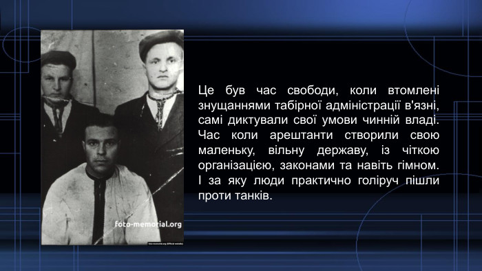 Це був час свободи, коли втомлені знущаннями табірної адміністрації в'язні, самі диктували свої умови чинній владі. Час коли арештанти створили свою маленьку, вільну державу, із чіткою організацією, законами та навіть гімном. І за яку люди практично голіруч пішли проти танків. 